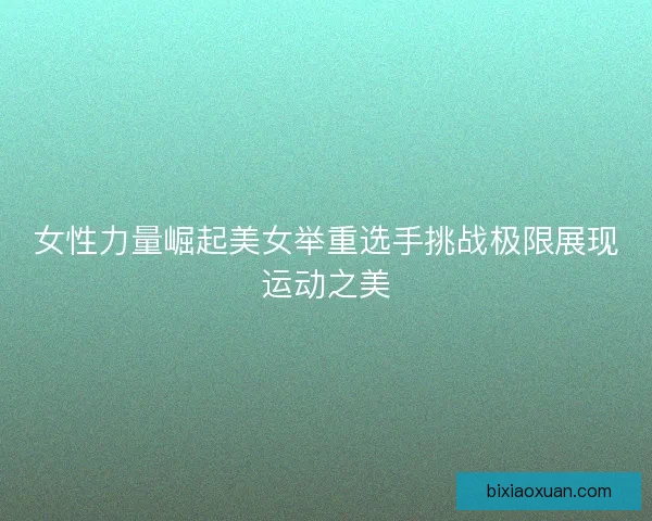 女性力量崛起美女举重选手挑战极限展现运动之美