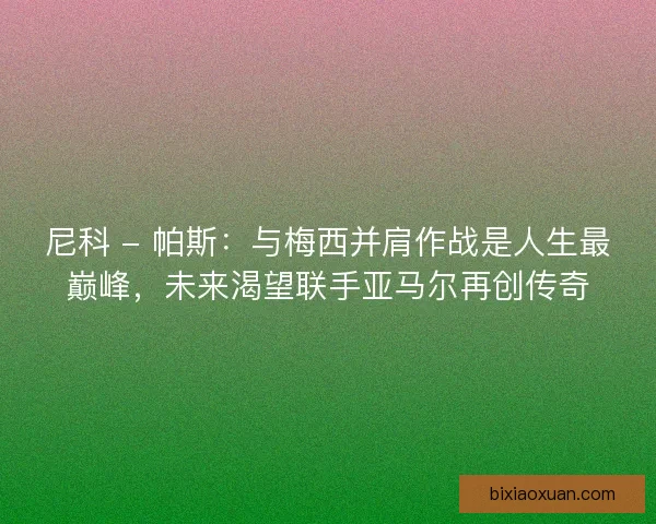 尼科 - 帕斯：与梅西并肩作战是人生最巅峰，未来渴望联手亚马尔再创传奇