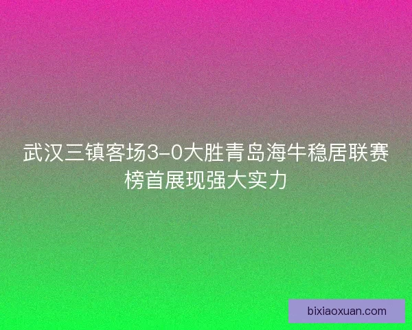 武汉三镇客场3-0大胜青岛海牛稳居联赛榜首展现强大实力