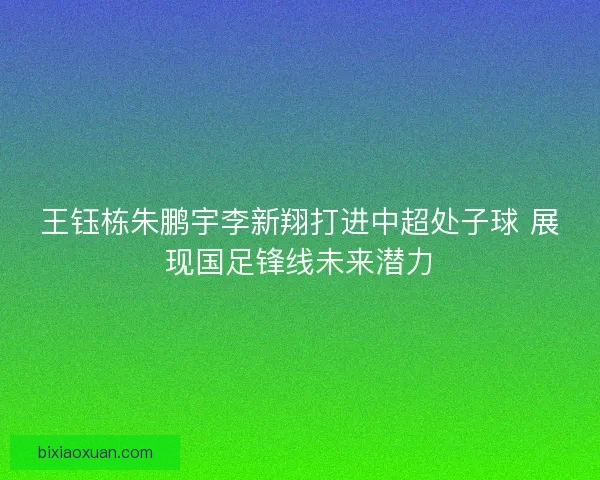 王钰栋朱鹏宇李新翔打进中超处子球 展现国足锋线未来潜力