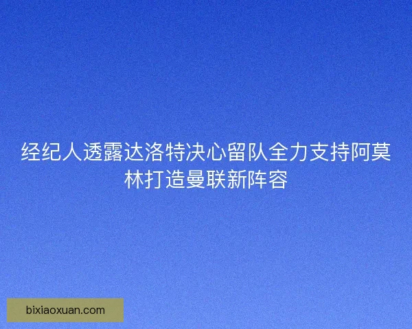 经纪人透露达洛特决心留队全力支持阿莫林打造曼联新阵容