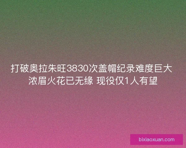 打破奥拉朱旺3830次盖帽纪录难度巨大 浓眉火花已无缘 现役仅1人有望