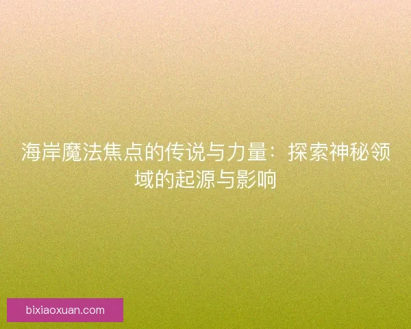 海岸魔法焦点的传说与力量：探索神秘领域的起源与影响