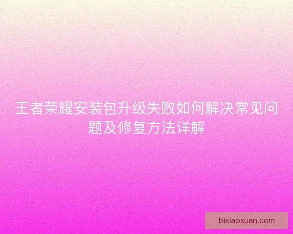 王者荣耀安装包升级失败如何解决常见问题及修复方法详解