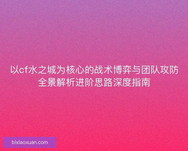 以cf水之城为核心的战术博弈与团队攻防全景解析进阶思路深度指南