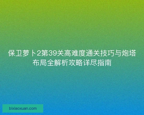 保卫萝卜2第39关高难度通关技巧与炮塔布局全解析攻略详尽指南