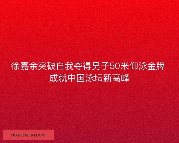徐嘉余突破自我夺得男子50米仰泳金牌 成就中国泳坛新高峰