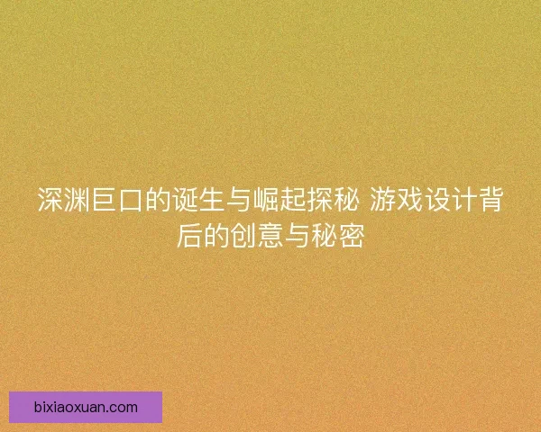 深渊巨口的诞生与崛起探秘 游戏设计背后的创意与秘密