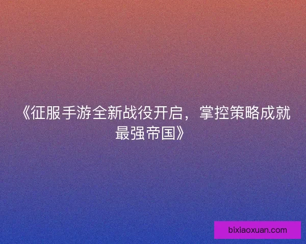 《征服手游全新战役开启，掌控策略成就最强帝国》